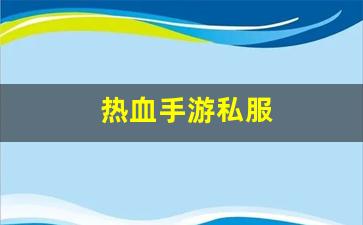 热血私服：热血手游私服(热血正版手游)